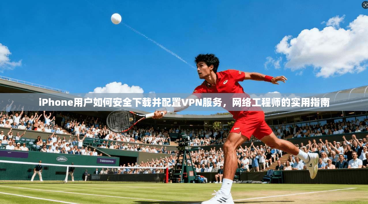 iPhone用户如何安全下载并配置VPN服务,网络工程师的实用指南