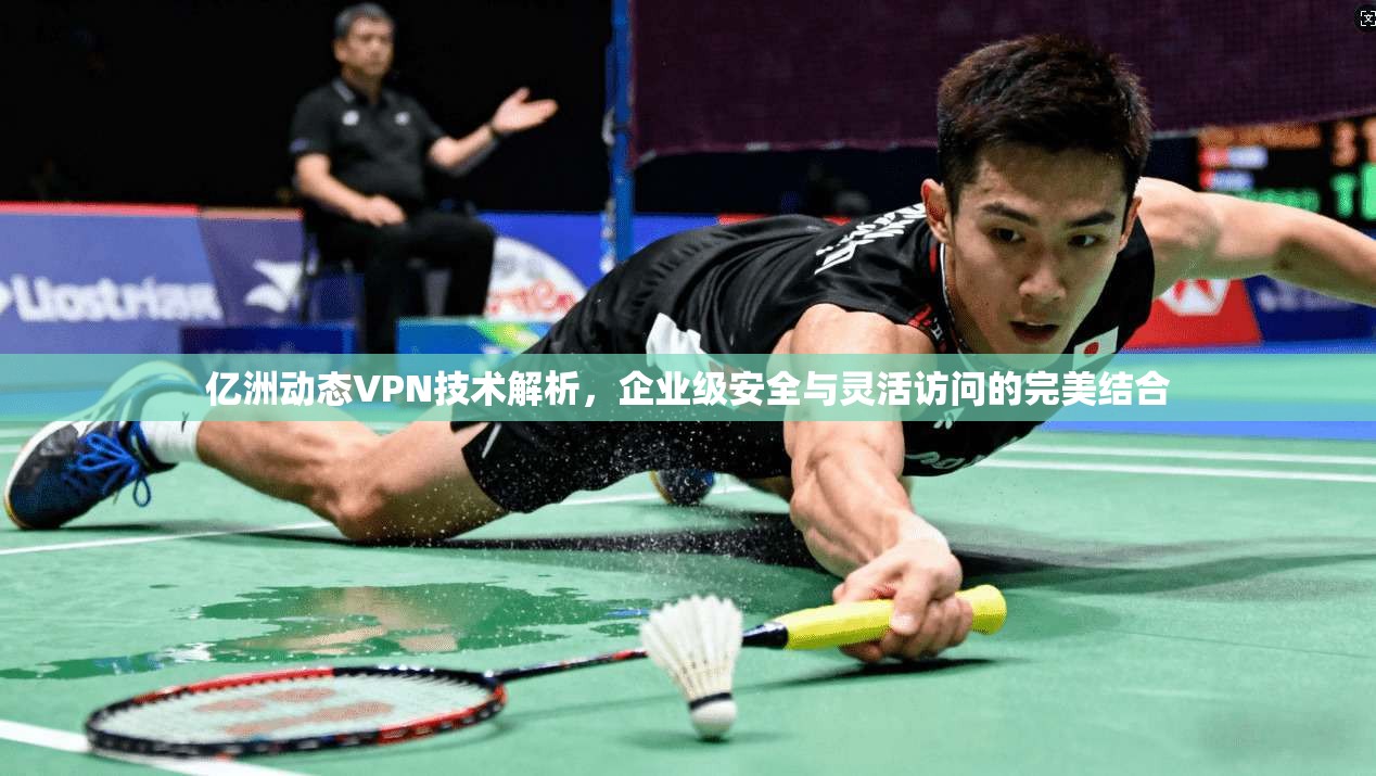 亿洲动态VPN技术解析,企业级安全与灵活访问的完美结合