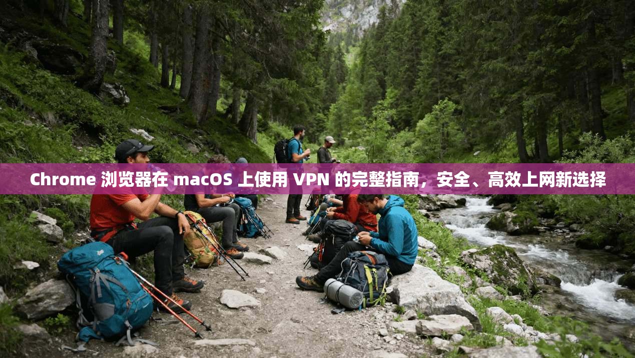 Chrome 浏览器在 macOS 上使用 VPN 的完整指南,安全、高效上网新选择 Chrome 浏览器在 macOS 上使用 VPN 的完整指南,安全、高效上网新选择