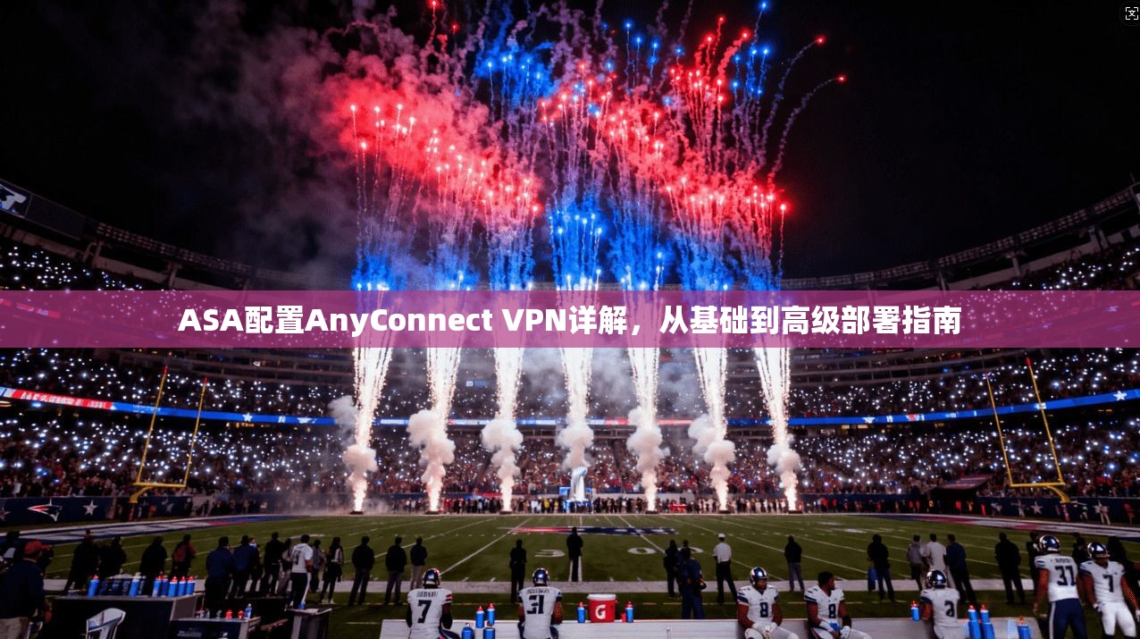 ASA配置AnyConnect VPN详解，从基础到高级部署指南