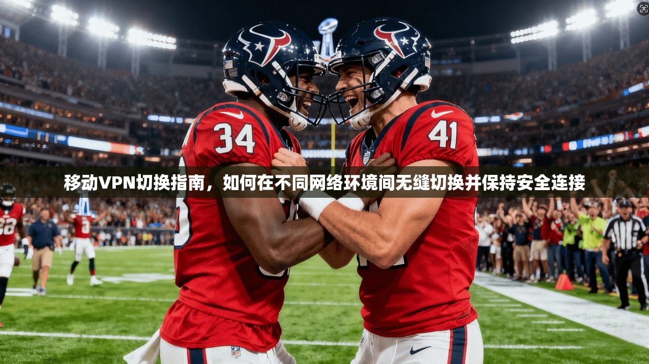 移动VPN切换指南,如何在不同网络环境间无缝切换并保持安全连接