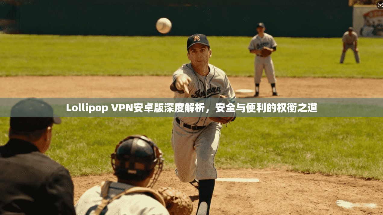 Lollipop VPN安卓版深度解析,安全与便利的权衡之道