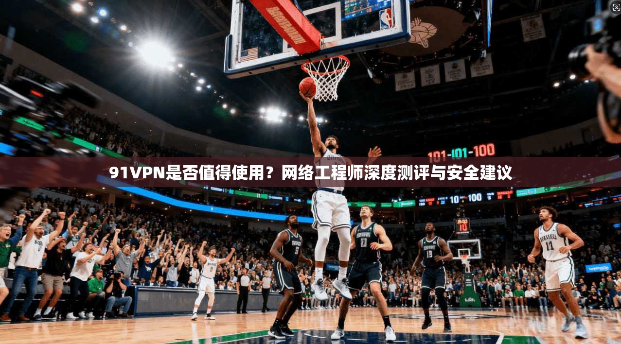 91VPN是否值得使用?网络工程师深度测评与安全建议