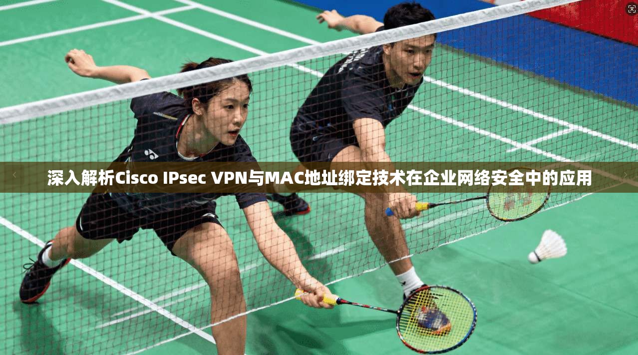 深入解析Cisco IPsec VPN与MAC地址绑定技术在企业网络安全中的应用