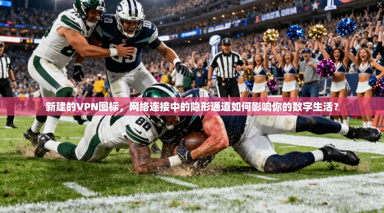 新建的VPN图标,网络连接中的隐形通道如何影响你的数字生活?