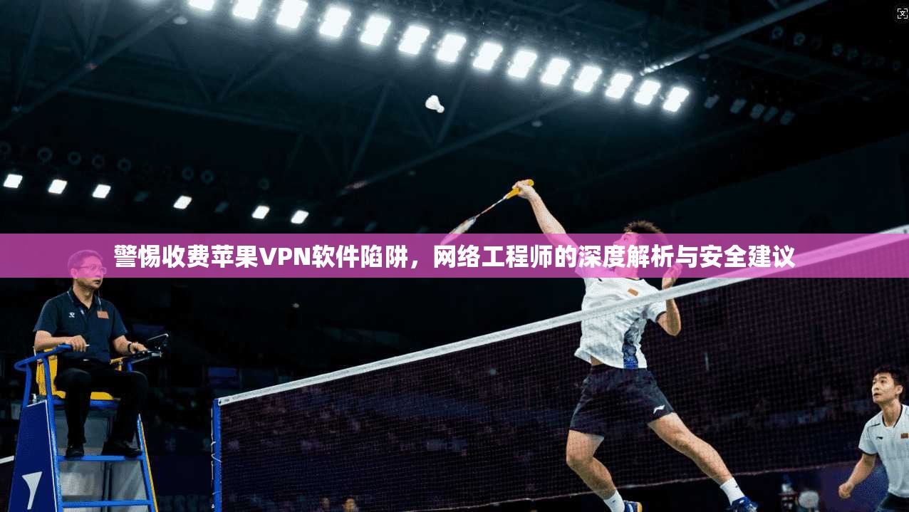 警惕收费苹果VPN软件陷阱，网络工程师的深度解析与安全建议