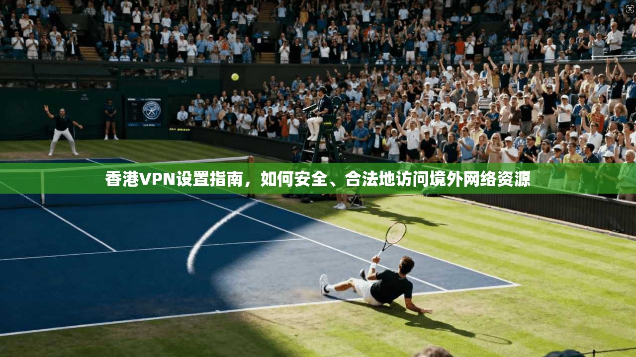 香港VPN设置指南，如何安全、合法地访问境外网络资源