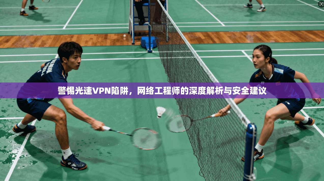 警惕光速VPN陷阱，网络工程师的深度解析与安全建议