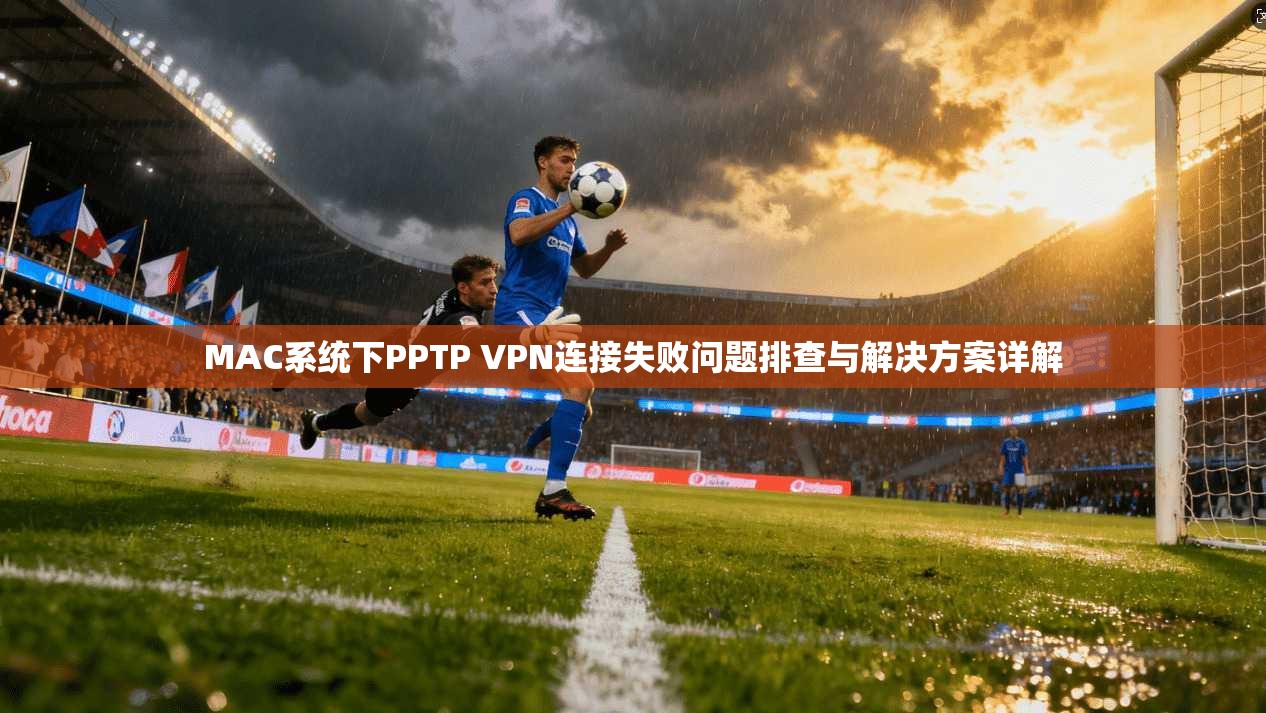 MAC系统下PPTP VPN连接失败问题排查与解决方案详解