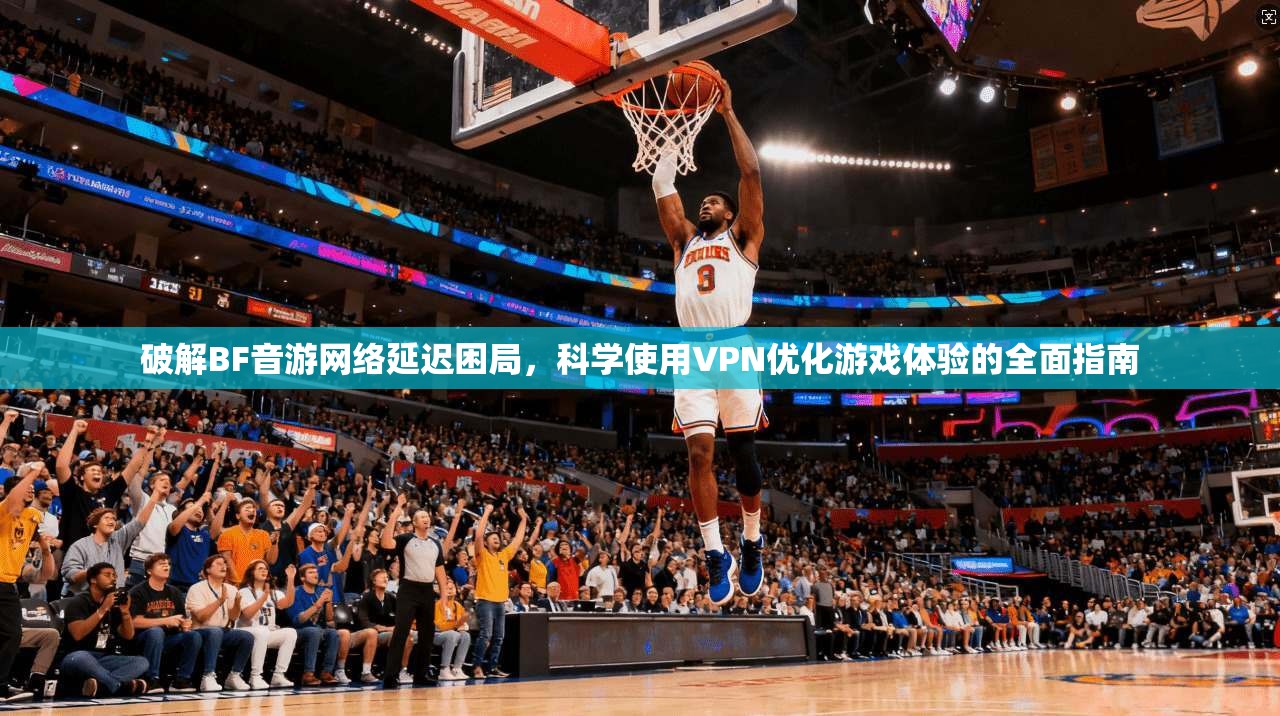 破解BF音游网络延迟困局，科学使用VPN优化游戏体验的全面指南