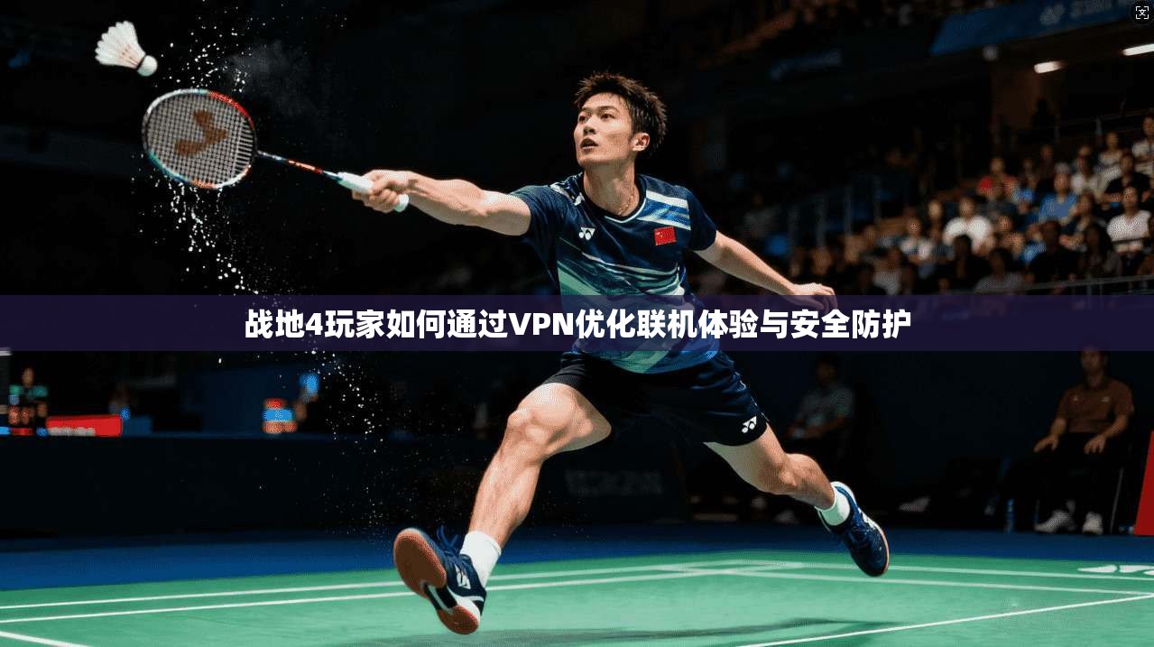战地4玩家如何通过VPN优化联机体验与安全防护