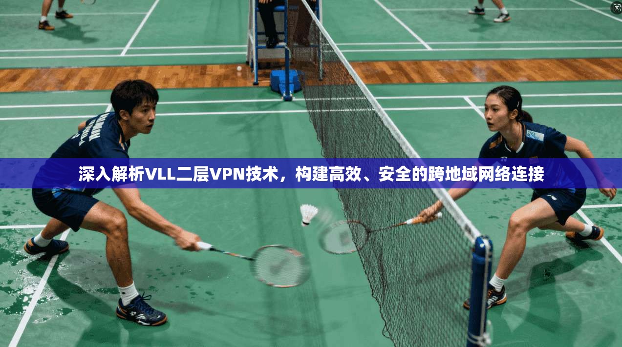 深入解析VLL二层VPN技术，构建高效、安全的跨地域网络连接