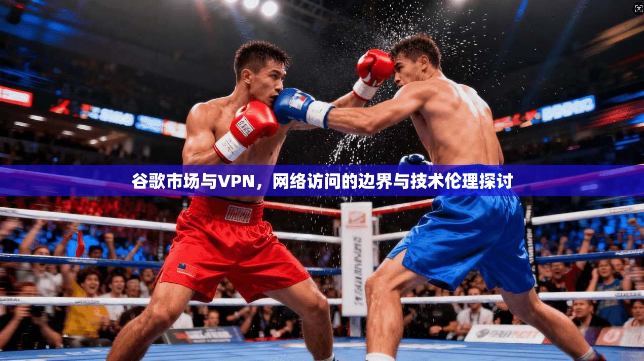 谷歌市场与VPN,网络访问的边界与技术伦理探讨