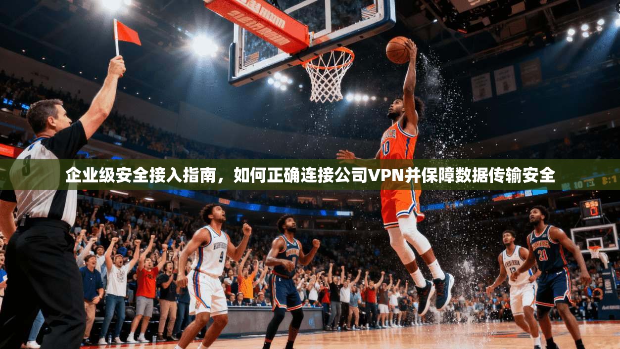 企业级安全接入指南,如何正确连接公司VPN并保障数据传输安全