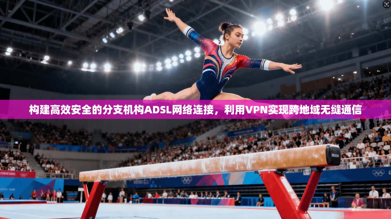 构建高效安全的分支机构ADSL网络连接，利用VPN实现跨地域无缝通信