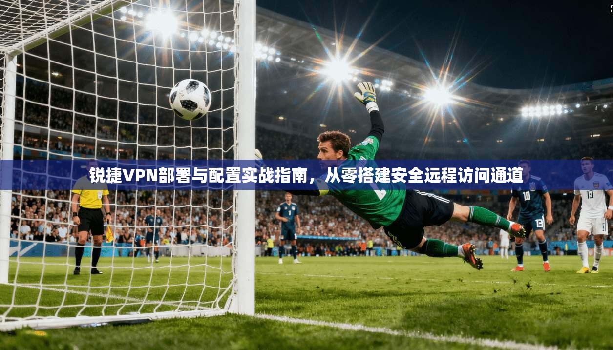 锐捷VPN部署与配置实战指南,从零搭建安全远程访问通道