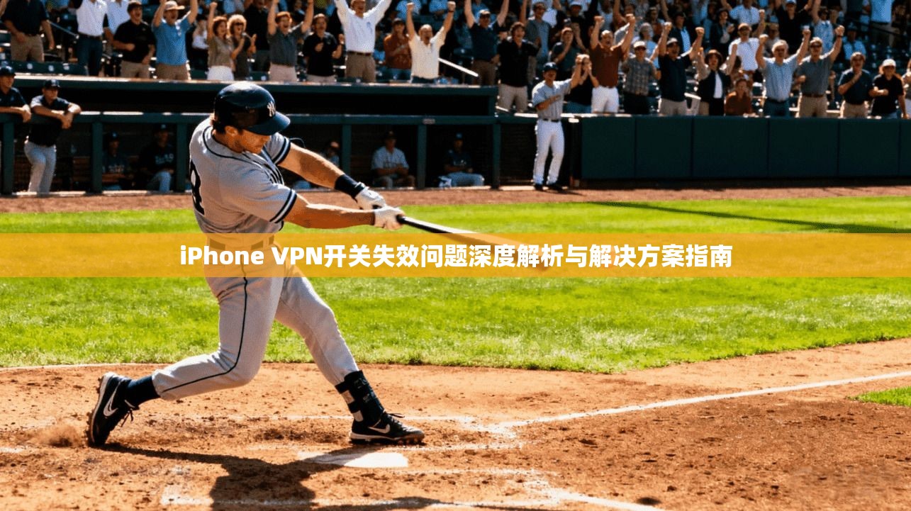 iPhone VPN开关失效问题深度解析与解决方案指南