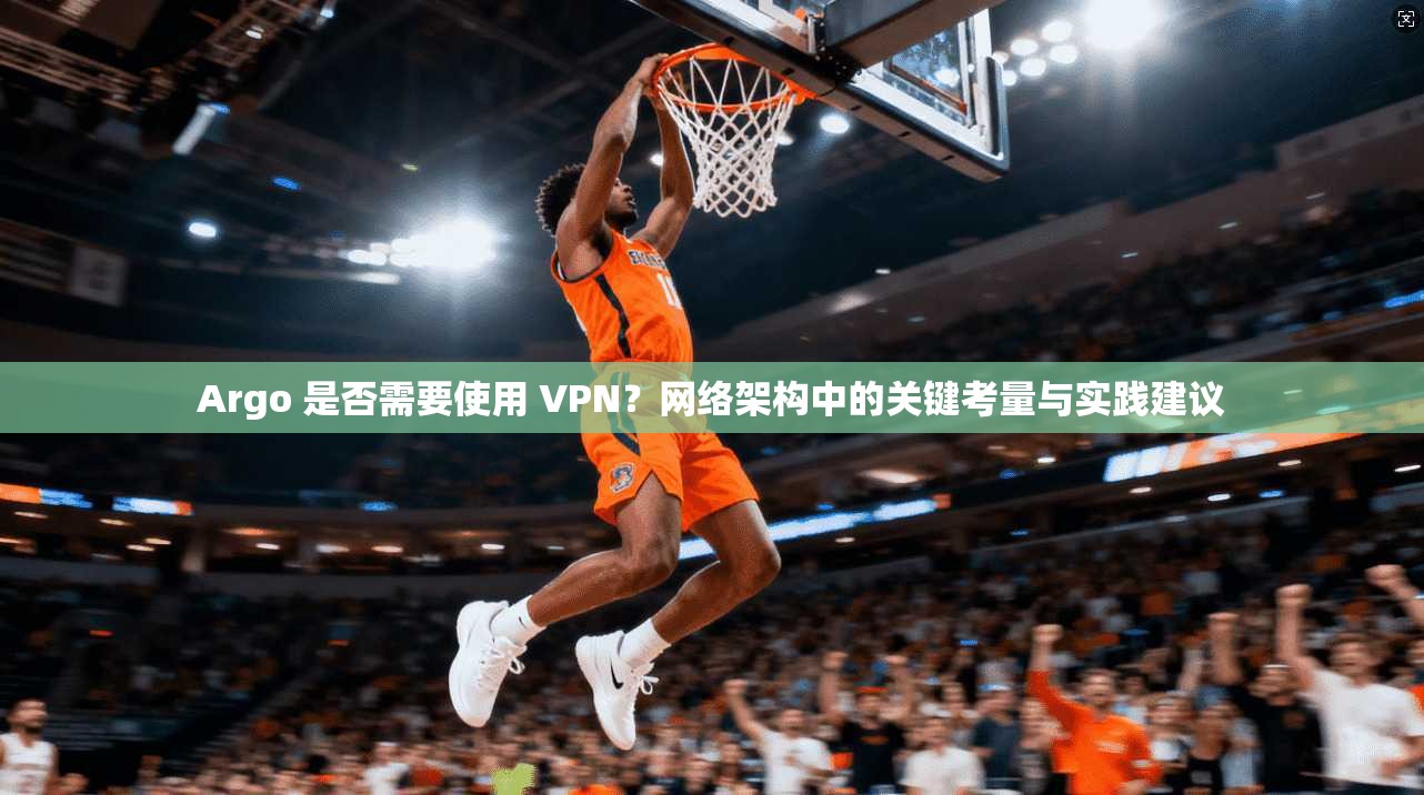 Argo 是否需要使用 VPN？网络架构中的关键考量与实践建议