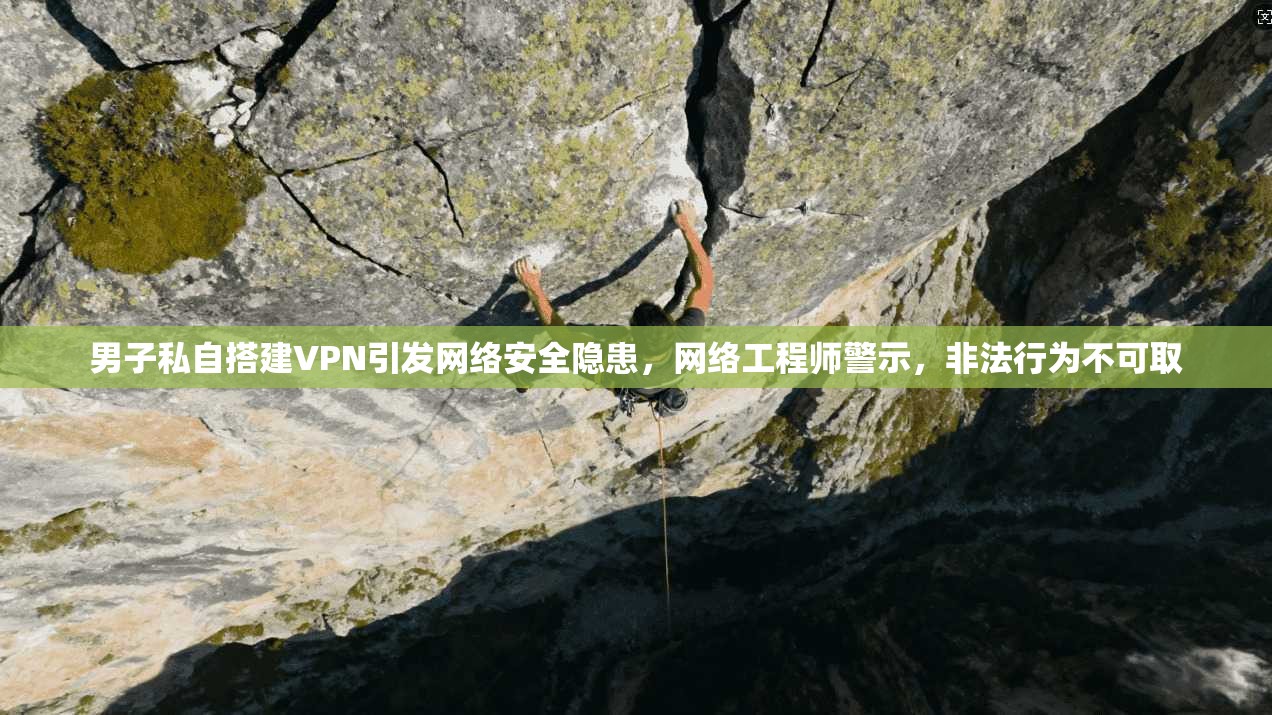 男子私自搭建VPN引发网络安全隐患，网络工程师警示，非法行为不可取