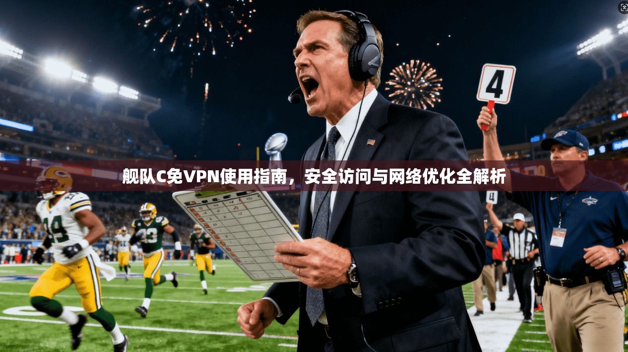 舰队C免VPN使用指南，安全访问与网络优化全解析