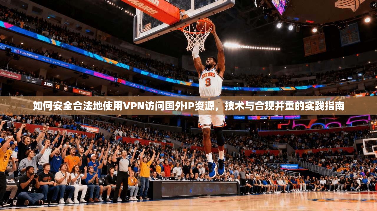 如何安全合法地使用VPN访问国外IP资源，技术与合规并重的实践指南