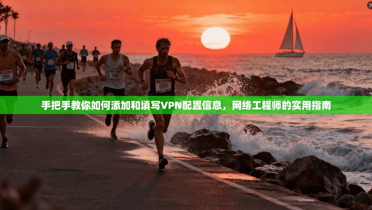 手把手教你如何添加和填写VPN配置信息，网络工程师的实用指南