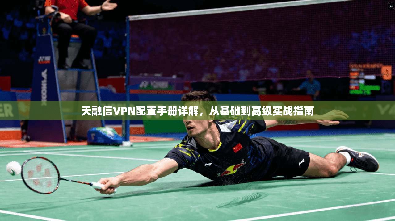 天融信VPN配置手册详解，从基础到高级实战指南