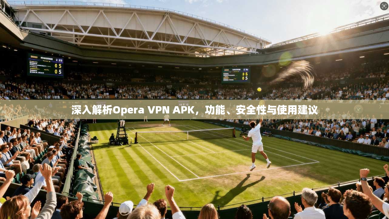 深入解析Opera VPN APK，功能、安全性与使用建议