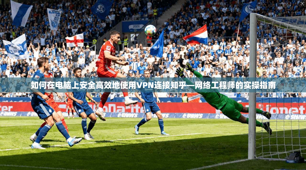 如何在电脑上安全高效地使用VPN连接知乎—网络工程师的实操指南