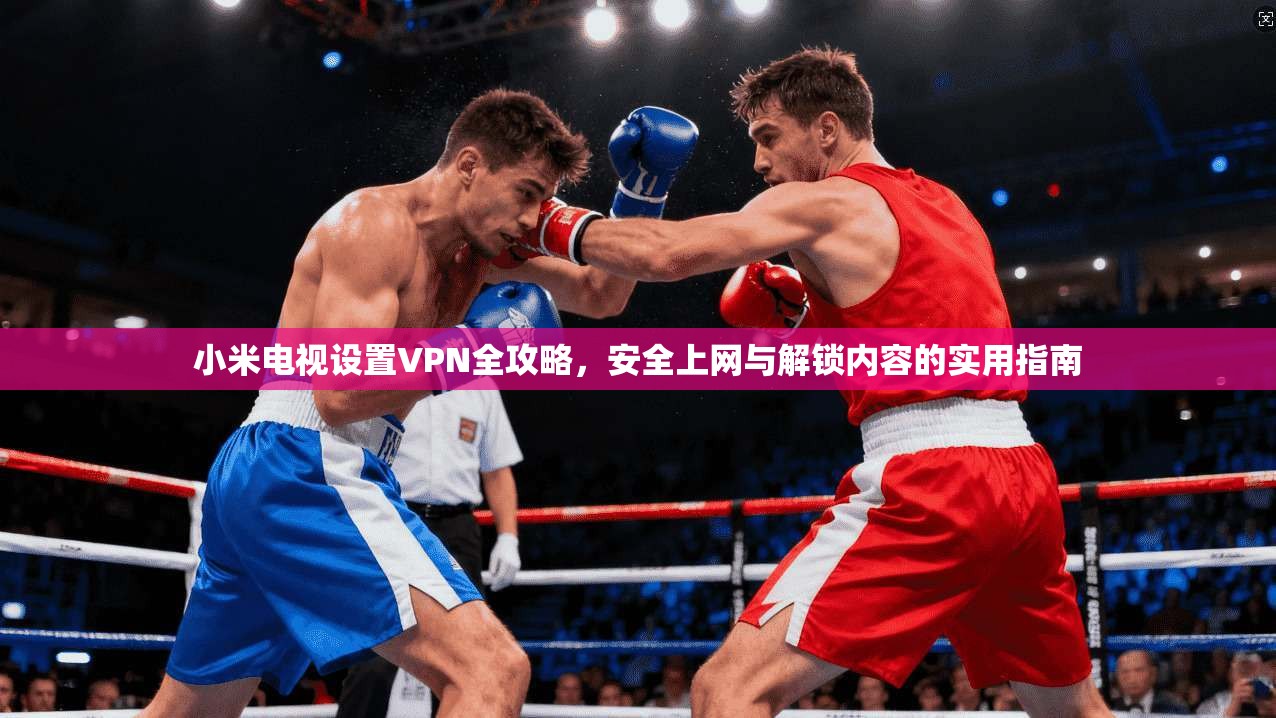 小米电视设置VPN全攻略，安全上网与解锁内容的实用指南