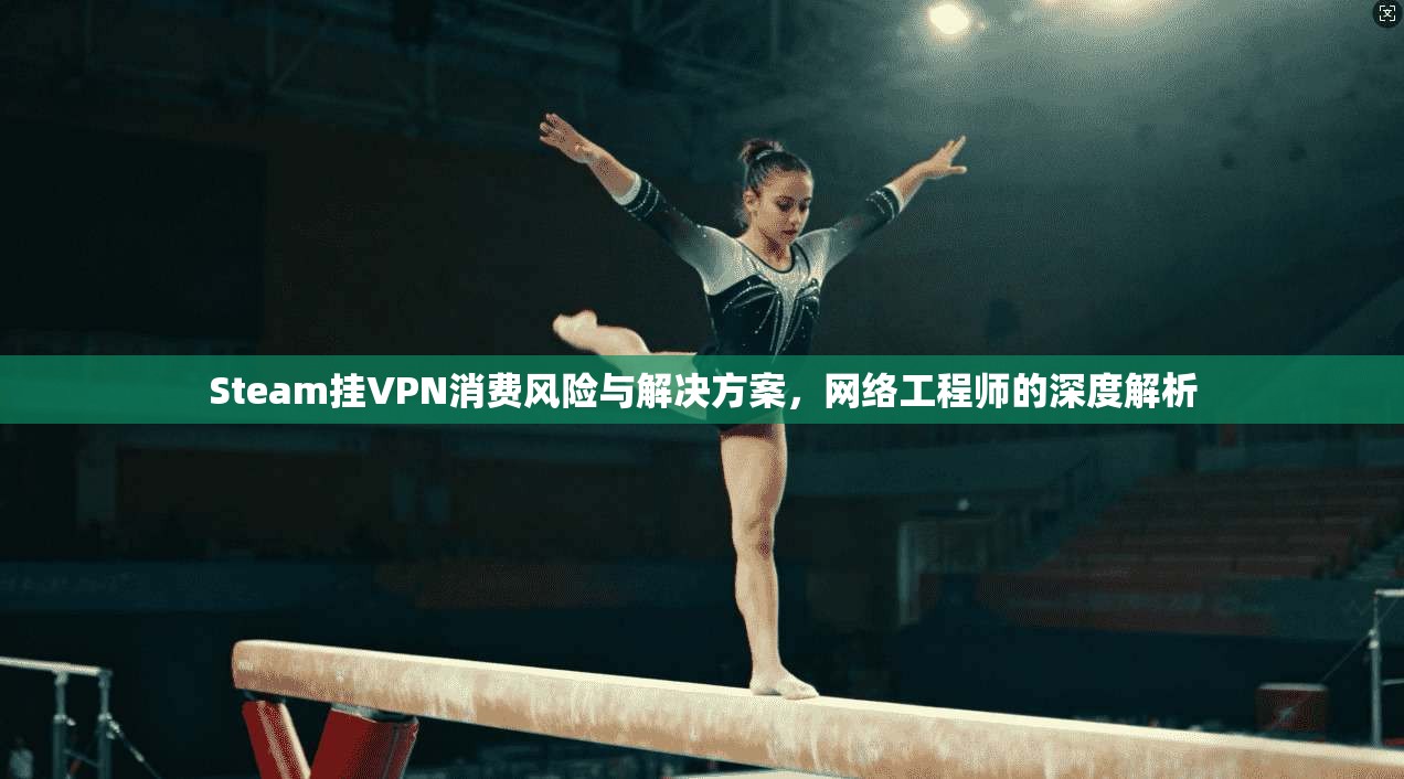 Steam挂VPN消费风险与解决方案，网络工程师的深度解析