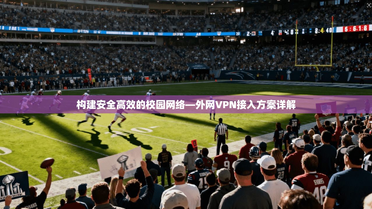 构建安全高效的校园网络—外网VPN接入方案详解