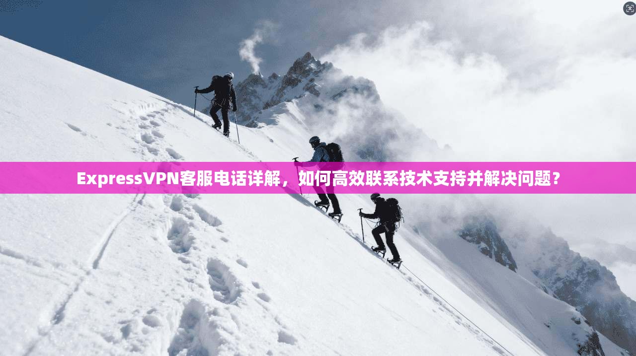 ExpressVPN客服电话详解，如何高效联系技术支持并解决问题？