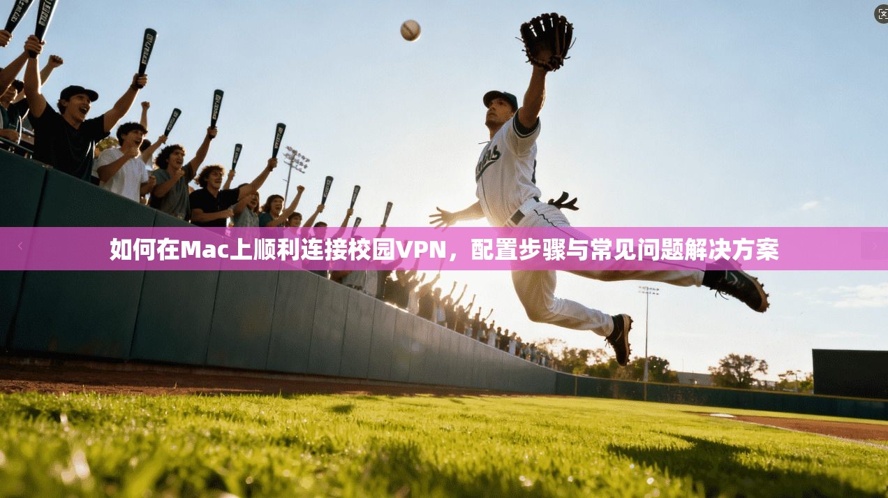 如何在Mac上顺利连接校园VPN，配置步骤与常见问题解决方案