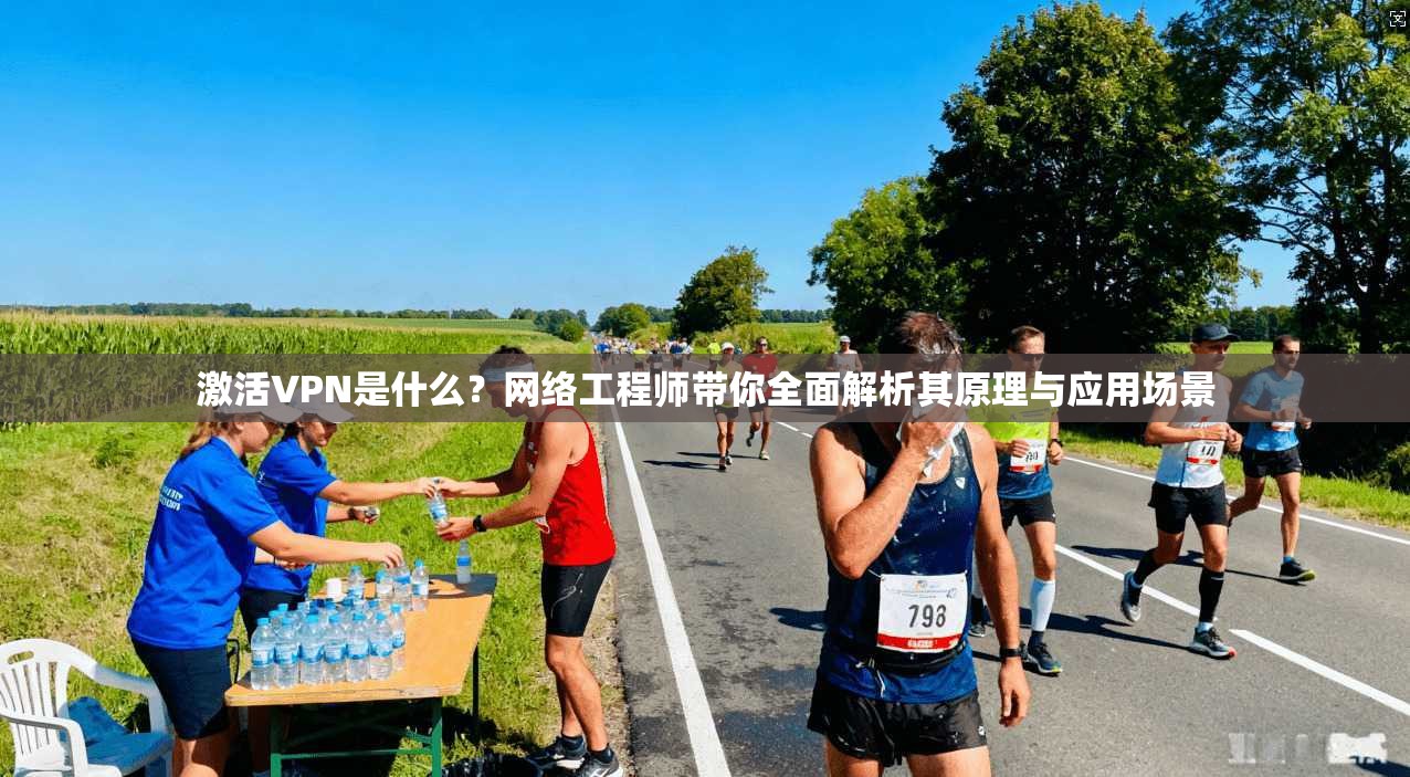 激活VPN是什么？网络工程师带你全面解析其原理与应用场景