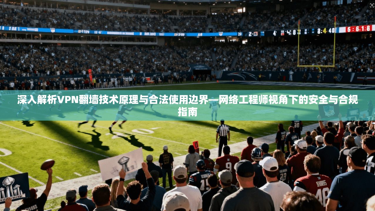深入解析VPN翻墙技术原理与合法使用边界—网络工程师视角下的安全与合规指南