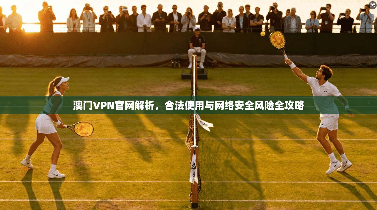 澳门VPN官网解析，合法使用与网络安全风险全攻略