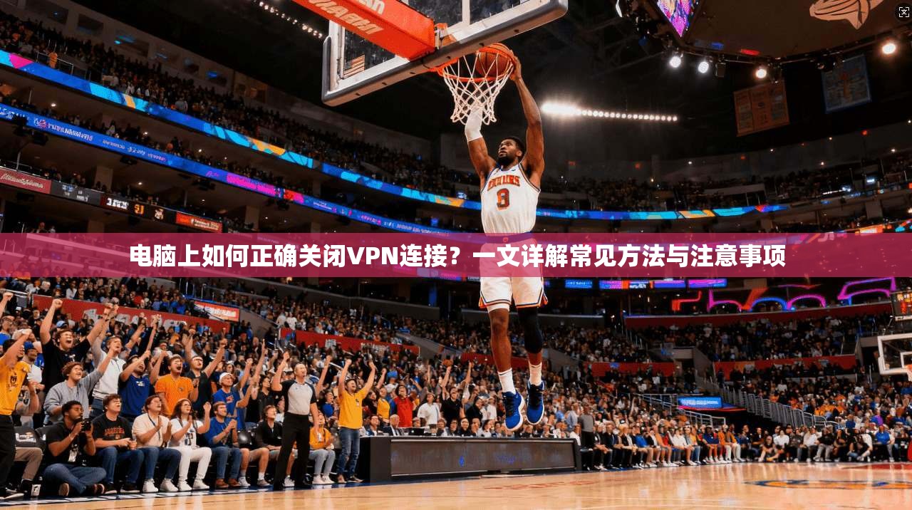 电脑上如何正确关闭VPN连接？一文详解常见方法与注意事项