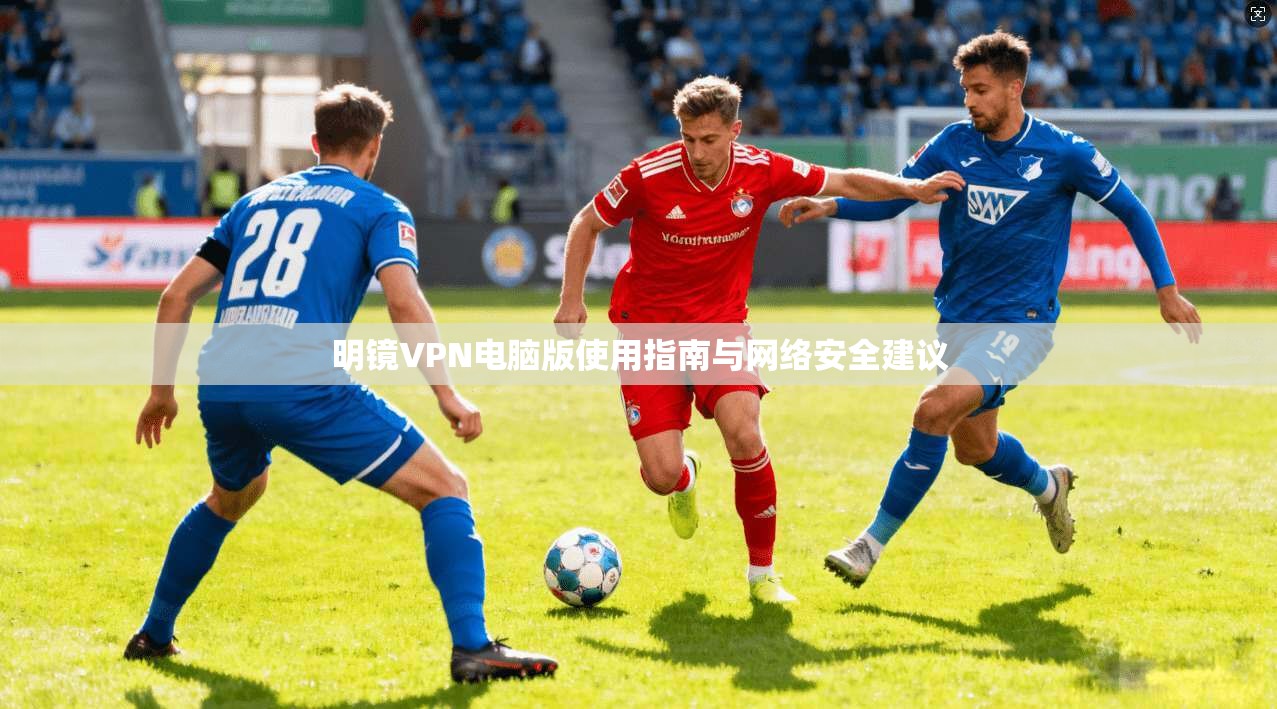 明镜VPN电脑版使用指南与网络安全建议