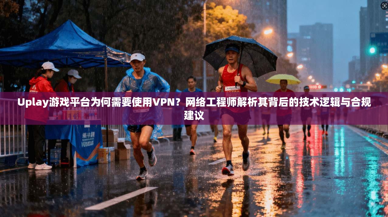Uplay游戏平台为何需要使用VPN？网络工程师解析其背后的技术逻辑与合规建议
