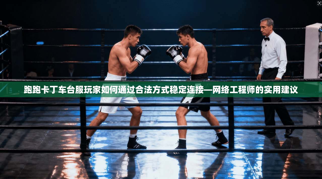 跑跑卡丁车台服玩家如何通过合法方式稳定连接—网络工程师的实用建议