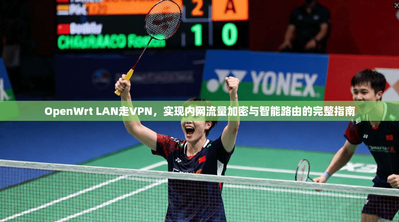 OpenWrt LAN走VPN，实现内网流量加密与智能路由的完整指南
