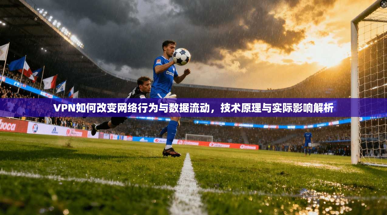 VPN如何改变网络行为与数据流动，技术原理与实际影响解析