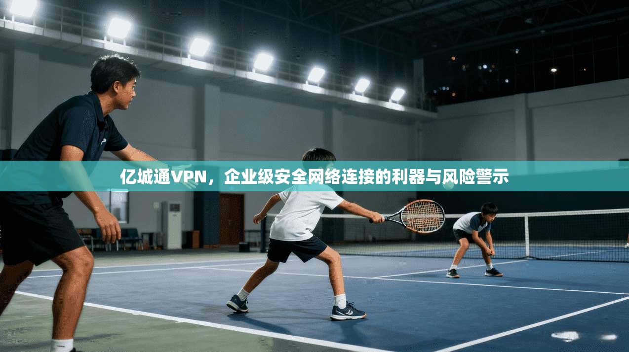 亿城通VPN，企业级安全网络连接的利器与风险警示