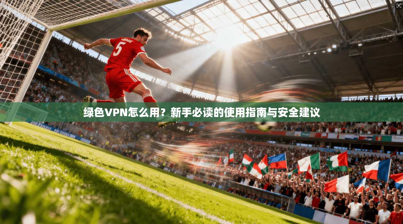 绿色VPN怎么用？新手必读的使用指南与安全建议