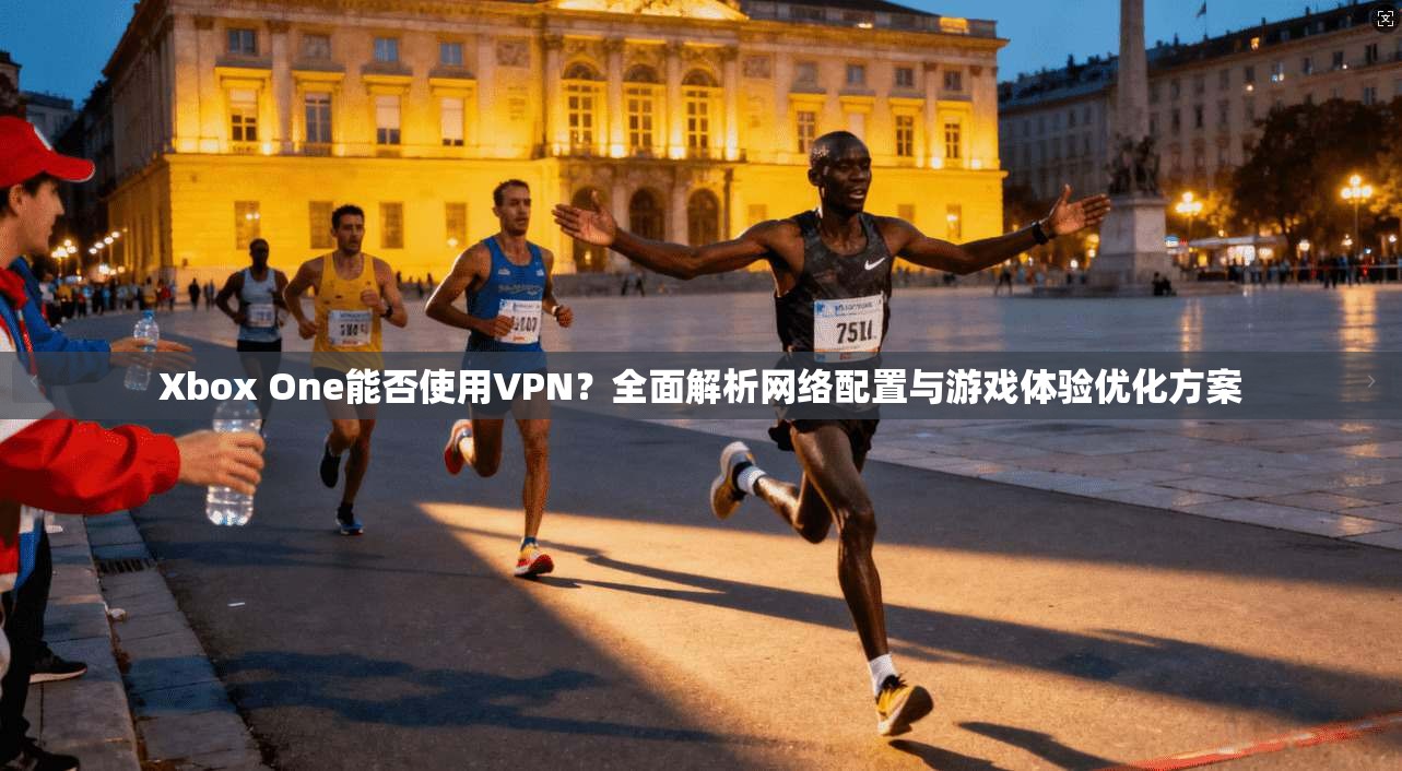 Xbox One能否使用VPN？全面解析网络配置与游戏体验优化方案