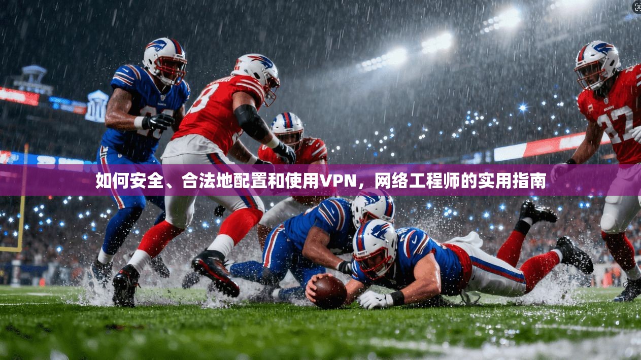 如何安全、合法地配置和使用VPN，网络工程师的实用指南