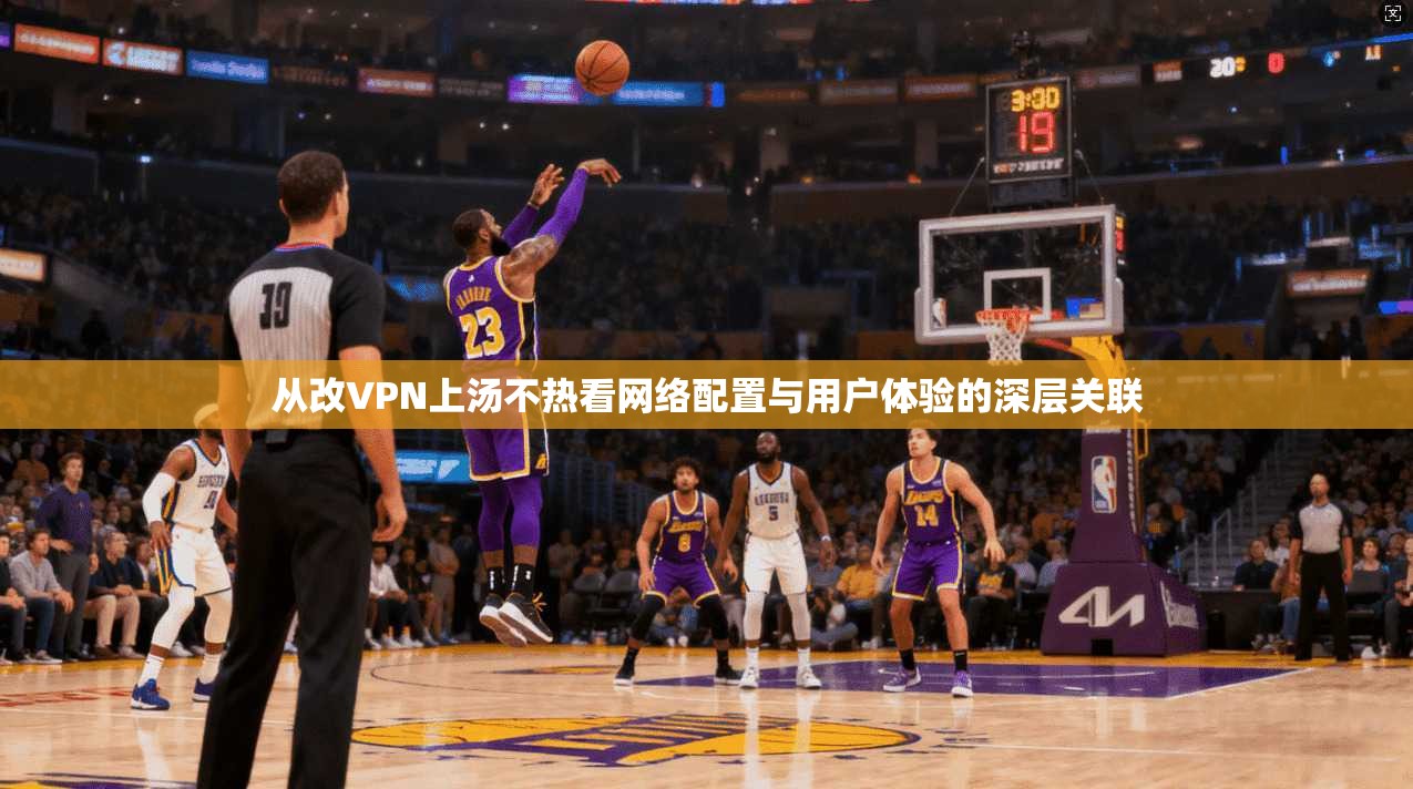 从改VPN上汤不热看网络配置与用户体验的深层关联