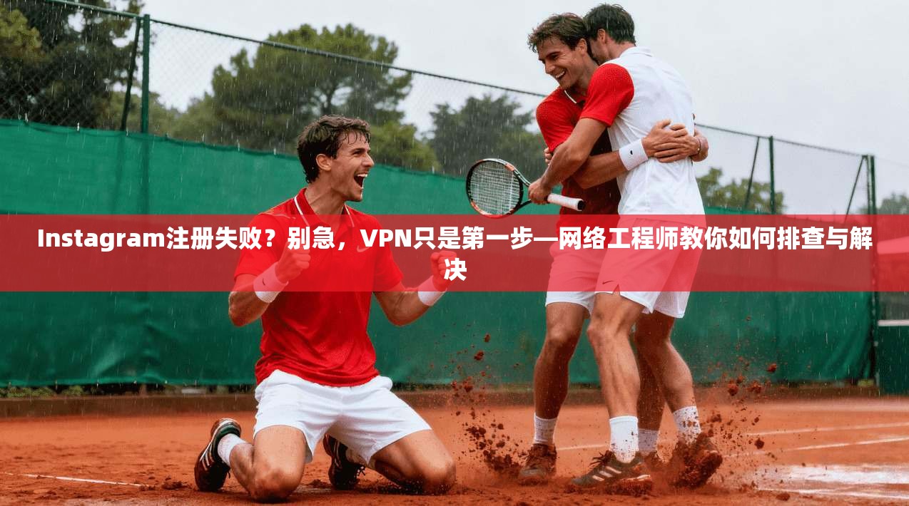 Instagram注册失败？别急，VPN只是第一步—网络工程师教你如何排查与解决