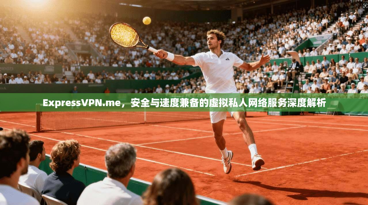 ExpressVPN.me，安全与速度兼备的虚拟私人网络服务深度解析